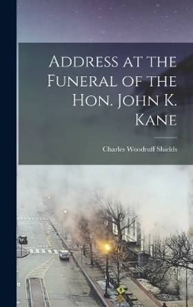 Address at the Funeral of the Hon. John K. Kane by Charles Woodruff 1825-1904 Shields 9781018515885