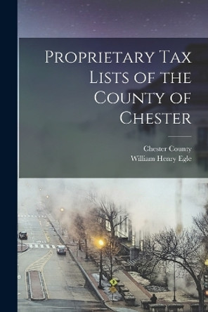 Proprietary Tax Lists of the County of Chester by William Henry Egle 9781018525198