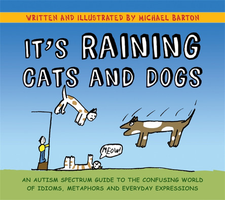 It's Raining Cats and Dogs: An Autism Spectrum Guide to the Confusing World of Idioms, Metaphors and Everyday Expressions by Michael Barton