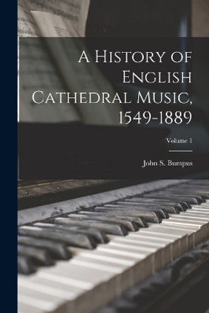 A History of English Cathedral Music, 1549-1889; Volume 1 by John S (John Skelton) 1861- Bumpus 9781017470765