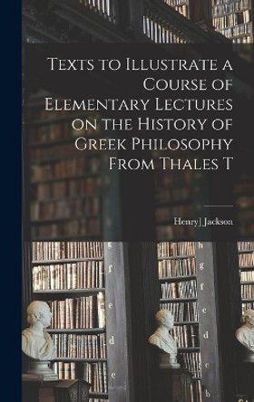 Texts to Illustrate a Course of Elementary Lectures on the History of Greek Philosophy From Thales T by Jackson Henry] 1839-1921 9781017537642