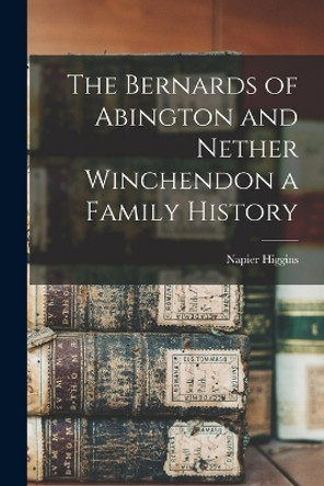 The Bernards of Abington and Nether Winchendon a Family History by Napier Higgins 9781016398749