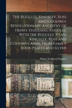 The Ruggles, Kingsley, Ross and Goodwin Revolutionary Ancestry of Henry Stoddard Ruggles, With the Ruggles, Ryan, Kingsley, Ross and Goodwin Arms, From Family Book-Plates and Silver by Henry Stoddard Ruggles 9781017638462