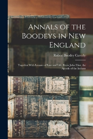 Annals of the Boodeys in New England: Together With Lessons of Law and Life, From John Eliot, the Apostle of the Indians by Robert Boodey Caverly 9781017607956