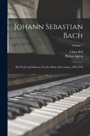 Johann Sebastian Bach: His Work and Influence On the Music of Germany, 1685-1750; Volume 1 by Clara Bell 9781017615500