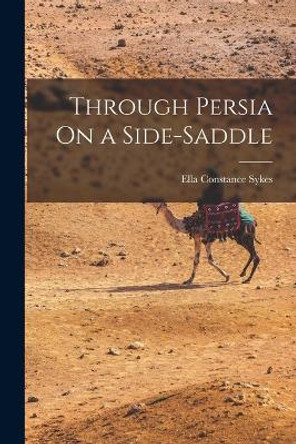 Through Persia On a Side-Saddle by Ella Constance Sykes 9781016420761