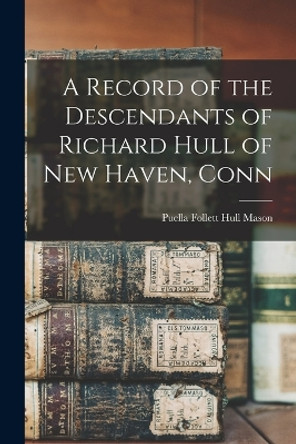 A Record of the Descendants of Richard Hull of New Haven, Conn by Puella Follett Hull Mason 9781017559514