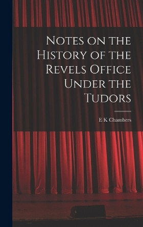 Notes on the History of the Revels Office Under the Tudors by Shakespeare Scholar E K Chambers 9781017573930