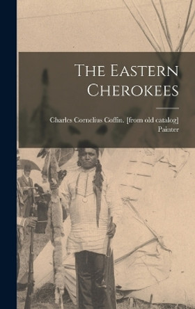 The Eastern Cherokees by Charles Cornelius Coffin [F Painter 9781016412483