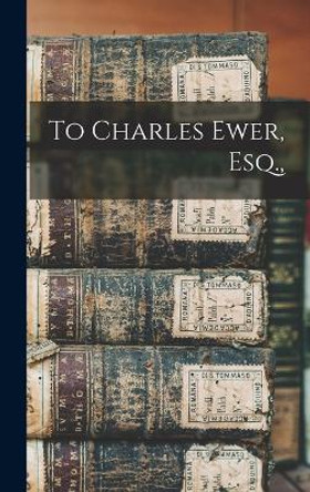 To Charles Ewer, Esq., by Anonymous 9781017663983