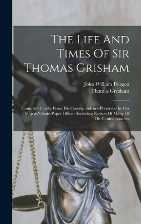 The Life And Times Of Sir Thomas Grisham: Compiled Chiefly From His Correspondence Preserved In Her Majesty's State-paper Office: Including Notices Of Many Of His Contemporaries by John William Burgon 9781017784992