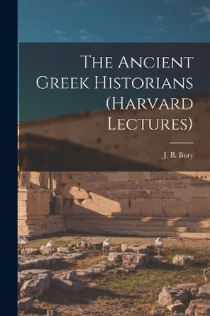 The Ancient Greek Historians (Harvard Lectures) by Bury J B (John Bagnell) 9781016251181