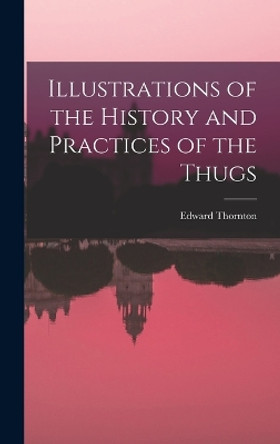 Illustrations of the History and Practices of the Thugs by Edward Thornton 9781016310598