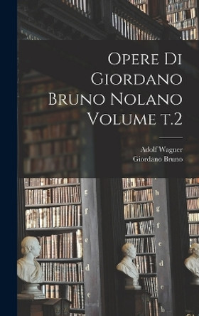 Opere di Giordano Bruno Nolano Volume t.2 by Giordano Bruno 9781018586557