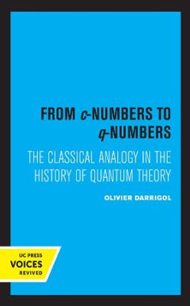 From c-Numbers to q-Numbers: The Classical Analogy in the History of Quantum Theory by Olivier Darrigol