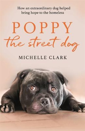 Poppy The Street Dog: How an extraordinary dog helped bring hope to the homeless by Michelle Clark