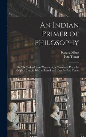 An Indian Primer of Philosophy; or, The Tarkabhasa of Keçavamiçra. Translated From the Original Sanscrit With an Introd. and Notes by Poul Tuxen by Kesava Misra 9781018854595