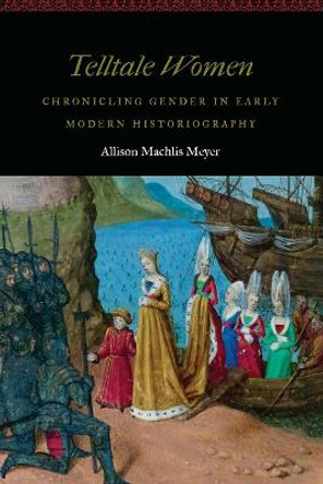 Telltale Women: Chronicling Gender in Early Modern Historiography by Allison Machlis Meyer