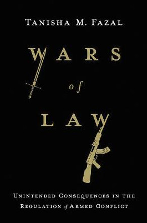 Wars of Law: Unintended Consequences in the Regulation of Armed Conflict by Tanisha M. Fazal