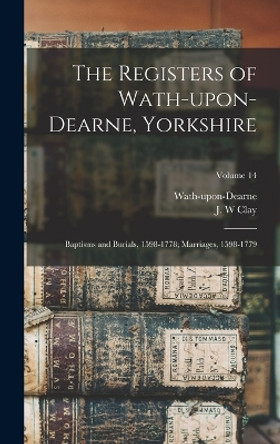 The Registers of Wath-upon-Dearne, Yorkshire: Baptisms and Burials, 1598-1778; Marriages, 1598-1779; Volume 14 by Wath-Upon-Dearne (England Parish) 9781018586052