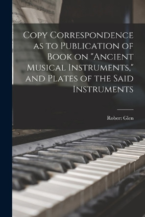 Copy Correspondence as to Publication of Book on Ancient Musical Instruments, and Plates of the Said Instruments by Robert Fl 1887 Glen 9781018588025