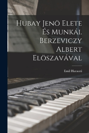 Hubay Jenoe Elete Es Munkai. Berzeviczy Albert Eloeszavaval by Haraszti Emil 1885- 9781018636399