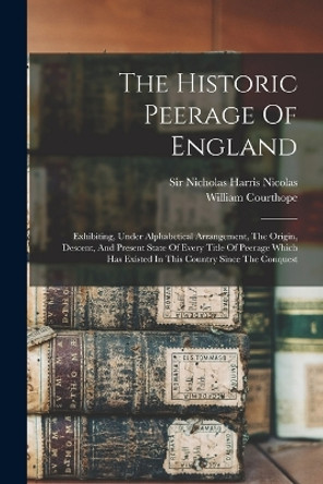 The Historic Peerage Of England: Exhibiting, Under Alphabetical Arrangement, The Origin, Descent, And Present State Of Every Title Of Peerage Which Has Existed In This Country Since The Conquest by Sir Nicholas Harris Nicolas 9781018693057