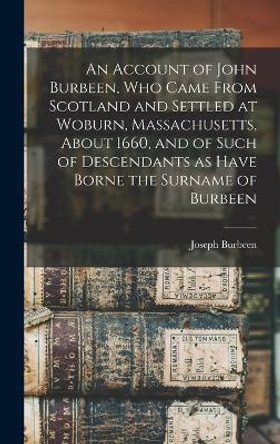 An Account of John Burbeen, Who Came From Scotland and Settled at Woburn, Massachusetts, About 1660, and of Such of Descendants as Have Borne the Surname of Burbeen by Joseph Burbeen 1822-1912 Walker 9781018740423