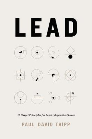 Lead: 12 Gospel Principles for Leadership in the Church by Paul David Tripp