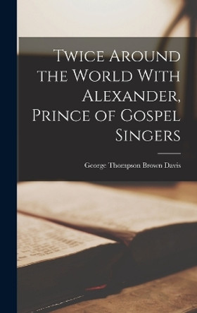 Twice Around the World With Alexander, Prince of Gospel Singers by George Thompson Brown Davis 9781018256085