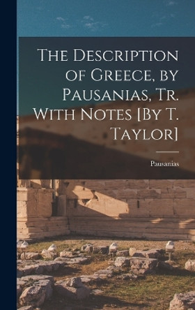 The Description of Greece, by Pausanias, Tr. With Notes [By T. Taylor] by Pausanias 9781018001012