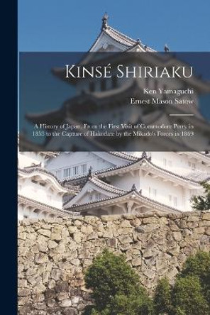 Kinsé Shiriaku: A History of Japan, From the First Visit of Commodore Perry in 1853 to the Capture of Hakodate by the Mikado's Forces in 1869 by Ernest Mason Satow 9781015492875