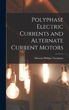 Polyphase Electric Currents and Alternate Current Motors by Silvanus Phillips Thompson 9781018609966