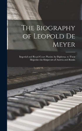 The Biography of Leopold De Meyer: Imperial and Royal Court Pianist, by Diploma, to Their Majesties the Emperors of Austria and Russia by Anonymous 9781018092799