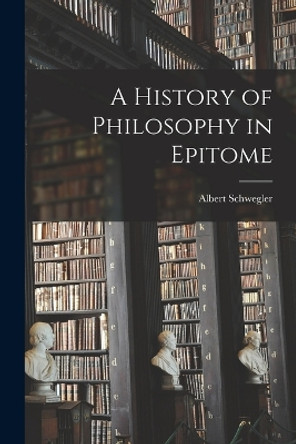 A History of Philosophy in Epitome by Albert Schwegler 9781016248228