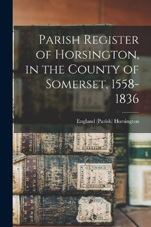 Parish Register of Horsington, in the County of Somerset, 1558-1836 by England (Somersetshire) ( Horsington 9781017737165