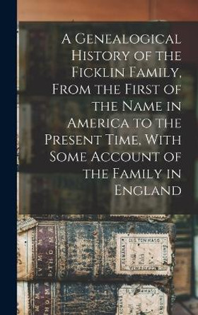 A Genealogical History of the Ficklin Family, From the First of the Name in America to the Present Time, With Some Account of the Family in England by Anonymous 9781015909847