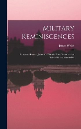 Military Reminiscences: Extracted From a Journal of Nearly Forty Years' Active Service in the East Indies by James Welsh 9781016987691