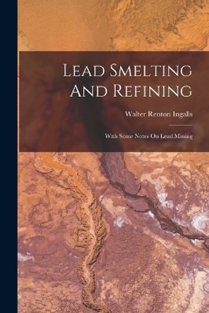 Lead Smelting And Refining: With Some Notes On Lead Mining by Walter Renton Ingalls 9781018715728