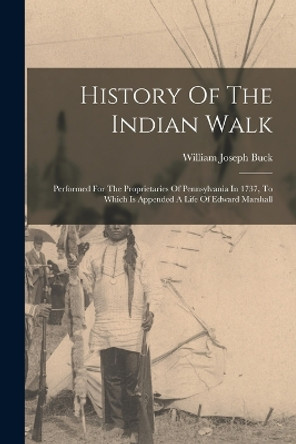 History Of The Indian Walk: Performed For The Proprietaries Of Pennsylvania In 1737, To Which Is Appended A Life Of Edward Marshall by William Joseph Buck 9781016090421