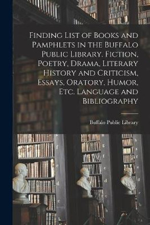 Finding List of Books and Pamphlets in the Buffalo Public Library. Fiction, Poetry, Drama, Literary History and Criticism, Essays, Oratory, Humor, Etc. Language and Bibliography by N y ) Buffalo Public Library (Buffalo 9781014944498