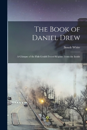 The Book of Daniel Drew: A Glimpse of the Fisk-Gould-Tweed Regime From the Inside by Bouck White 9781018033976