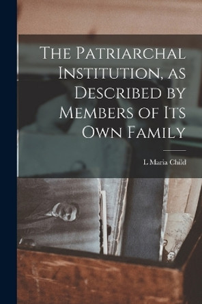 The Patriarchal Institution, as Described by Members of its Own Family by L Maria Child 9781017935363