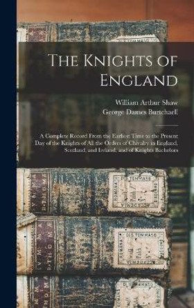 The Knights of England; a Complete Record From the Earliest Time to the Present day of the Knights of all the Orders of Chivalry in England, Scotland, and Ireland, and of Knights Bachelors by William Arthur Shaw 9781015766488