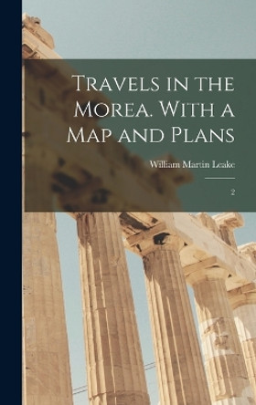 Travels in the Morea. With a map and Plans: 2 by William Martin Leake 9781018603681