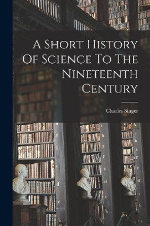 A Short History Of Science To The Nineteenth Century by Charles Singer 9781017481983