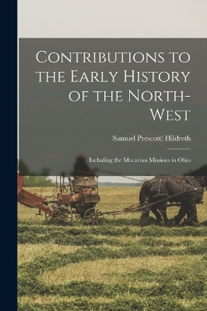 Contributions to the Early History of the North-west: Including the Moravian Missions in Ohio by Samuel Prescott Hildreth 9781018297125