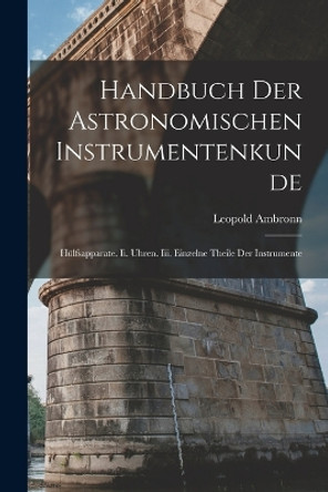 Handbuch Der Astronomischen Instrumentenkunde: Hulfsapparate. Ii. Uhren. Iii. Einzelne Theile Der Instrumente by Leopold Ambronn 9781018507521