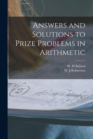 Answers and Solutions to Prize Problems in Arithmetic [microform] by W H Ballard 9781014938510