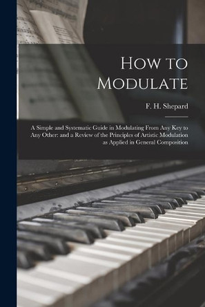 How to Modulate: a Simple and Systematic Guide in Modulating From Any Key to Any Other: and a Review of the Principles of Artistic Modulation as Applied in General Composition by F H (Frank Hartson) 1863- Shepard 9781015155077